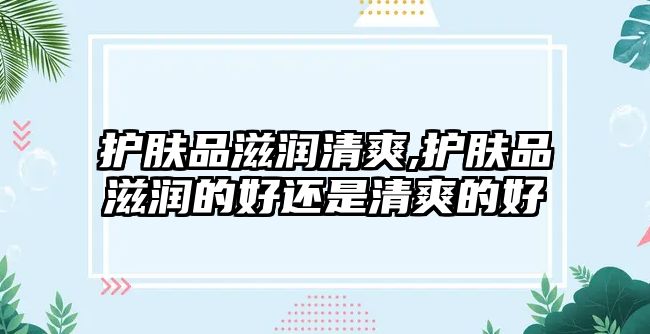 護(hù)膚品滋潤(rùn)清爽,護(hù)膚品滋潤(rùn)的好還是清爽的好