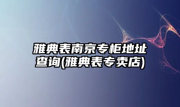 雅典表南京專柜地址查詢(雅典表專賣店)