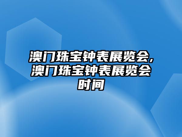 澳門珠寶鐘表展覽會,澳門珠寶鐘表展覽會時間