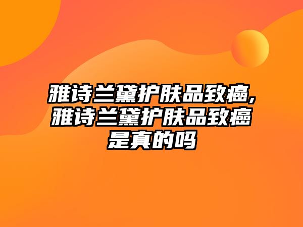 雅詩蘭黛護膚品致癌,雅詩蘭黛護膚品致癌是真的嗎