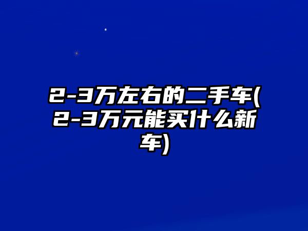 2-3萬左右的二手車(2-3萬元能買什么新車)