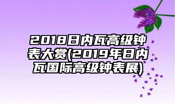 2018日內(nèi)瓦高級鐘表大賞(2019年日內(nèi)瓦國際高級鐘表展)