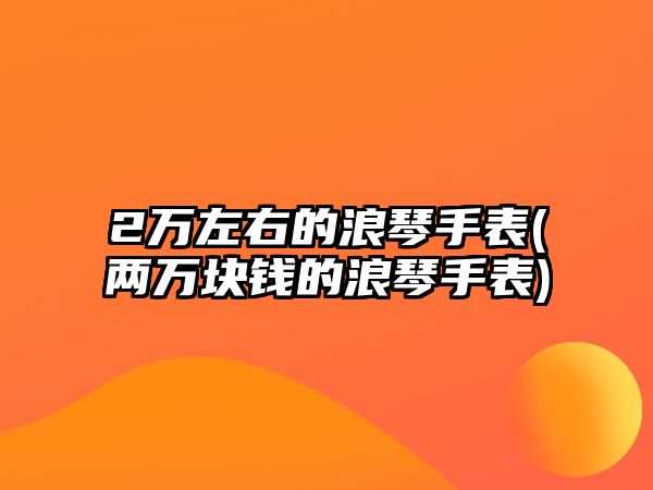 2萬左右的浪琴手表(兩萬塊錢的浪琴手表)