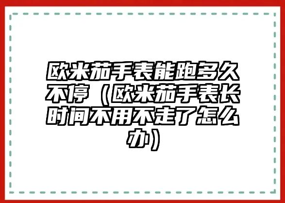 歐米茄手表能跑多久不停（歐米茄手表長時間不用不走了怎么辦）