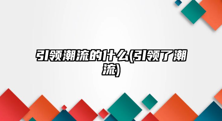 引領潮流的什么(引領了潮流)