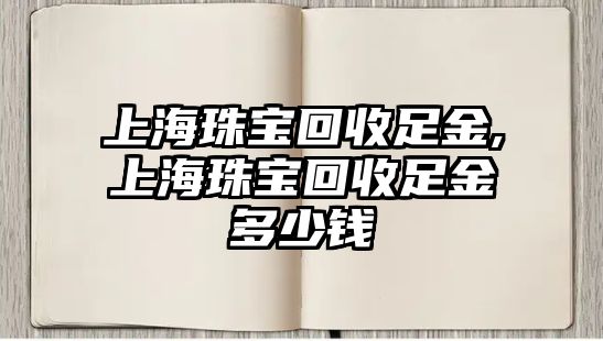 上海珠寶回收足金,上海珠寶回收足金多少錢