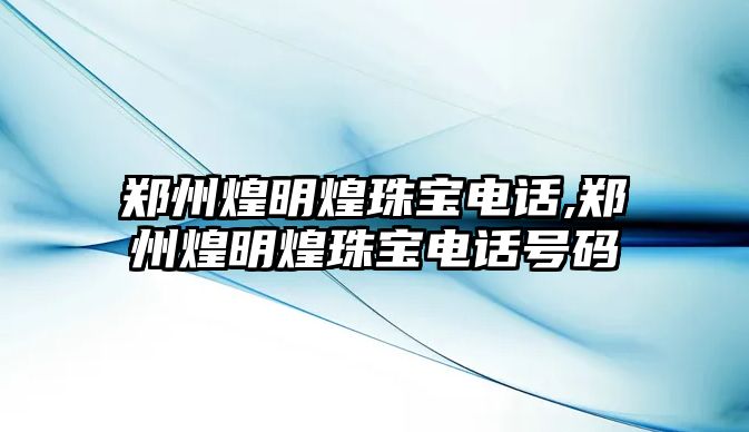 鄭州煌明煌珠寶電話,鄭州煌明煌珠寶電話號碼