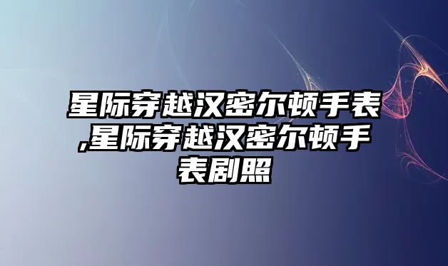 星際穿越漢密爾頓手表,星際穿越漢密爾頓手表劇照