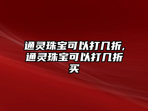 通靈珠寶可以打幾折,通靈珠寶可以打幾折買