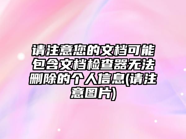 請注意您的文檔可能包含文檔檢查器無法刪除的個人信息(請注意圖片)