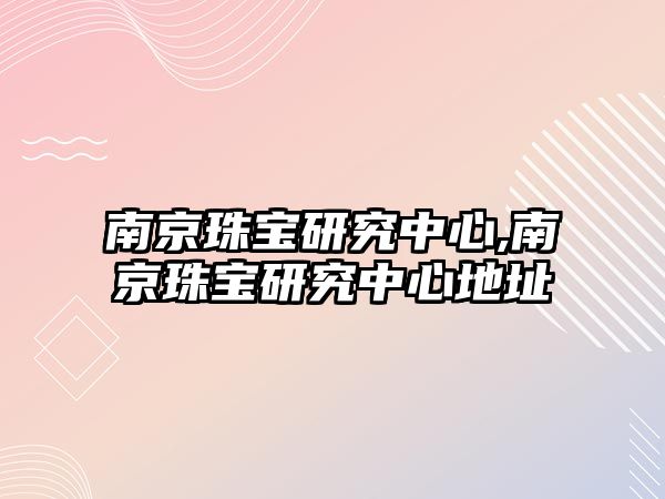 南京珠寶研究中心,南京珠寶研究中心地址