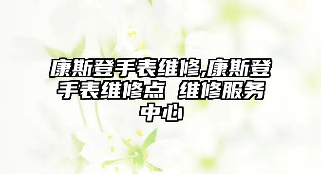 康斯登手表維修,康斯登手表維修點 維修服務中心