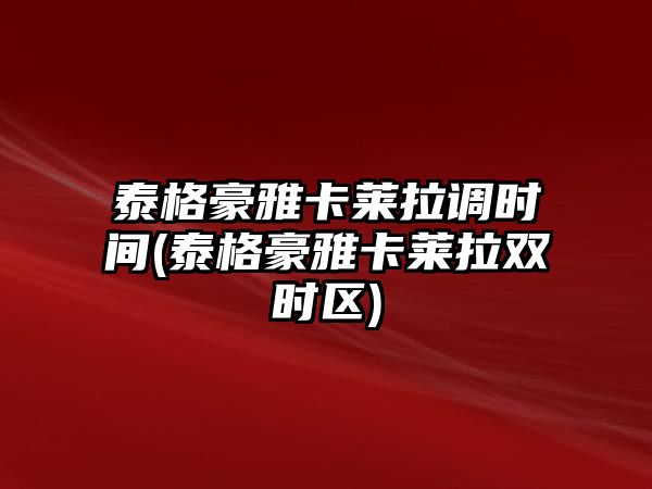 泰格豪雅卡萊拉調時間(泰格豪雅卡萊拉雙時區(qū))