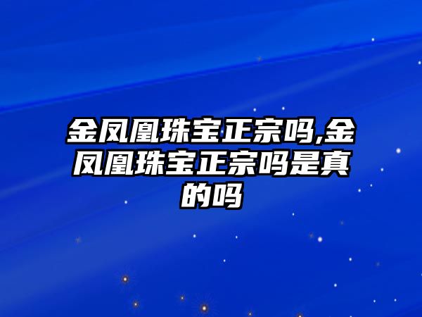 金鳳凰珠寶正宗嗎,金鳳凰珠寶正宗嗎是真的嗎