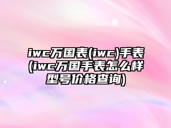 iwc萬國表(iwc)手表(iwc萬國手表怎么樣型號價格查詢)