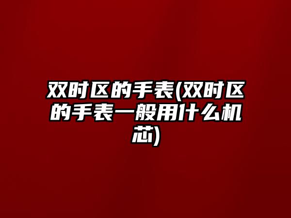 雙時區的手表(雙時區的手表一般用什么機芯)