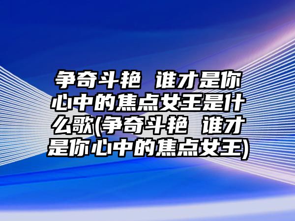 爭(zhēng)奇斗艷 誰才是你心中的焦點(diǎn)女王是什么歌(爭(zhēng)奇斗艷 誰才是你心中的焦點(diǎn)女王)