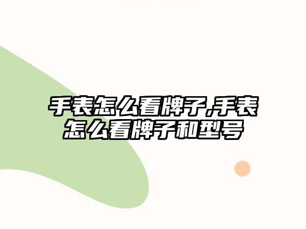 手表怎么看牌子,手表怎么看牌子和型號(hào)