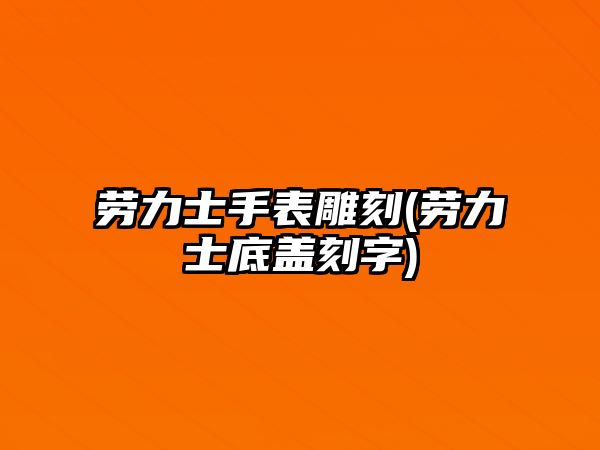 勞力士手表雕刻(勞力士底蓋刻字)