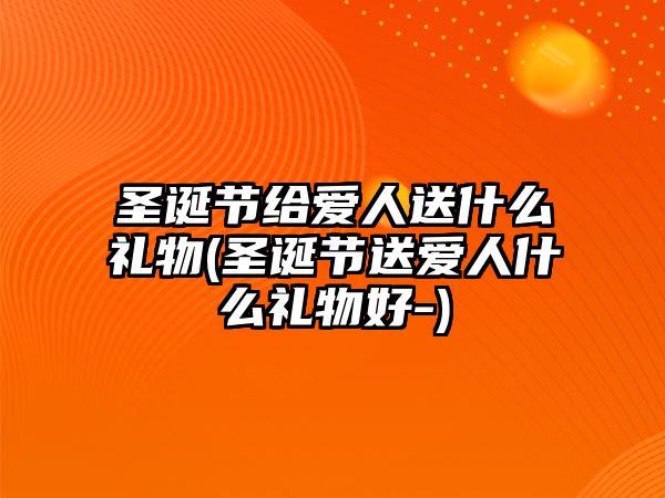 圣誕節給愛人送什么禮物(圣誕節送愛人什么禮物好-)