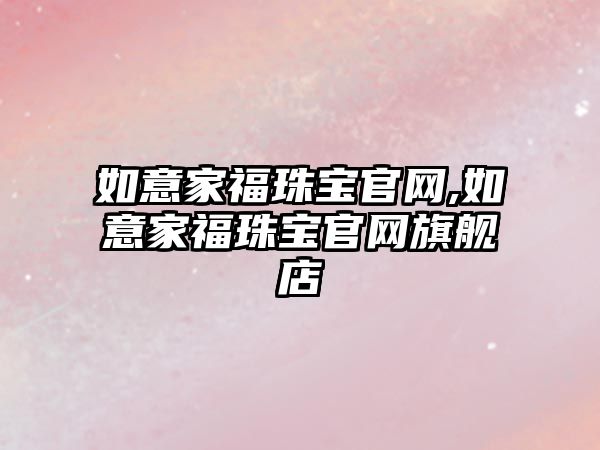 如意家福珠寶官網(wǎng),如意家福珠寶官網(wǎng)旗艦店