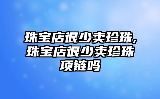 珠寶店很少賣珍珠,珠寶店很少賣珍珠項鏈嗎