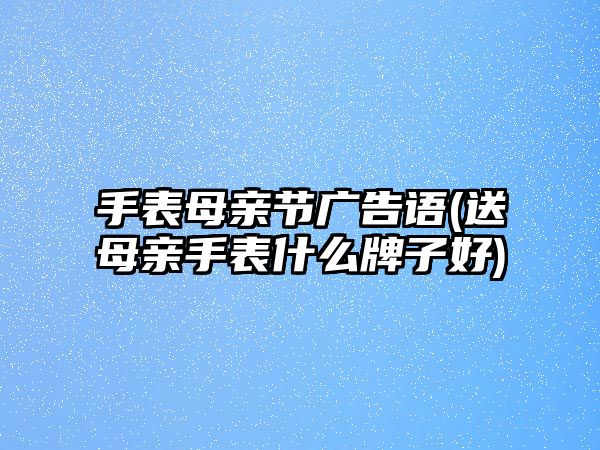 手表母親節廣告語(送母親手表什么牌子好)