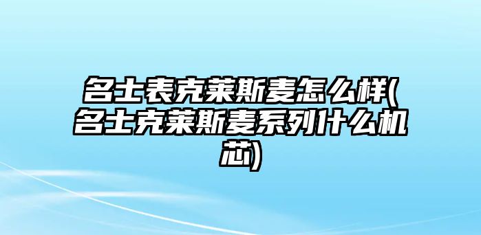 名士表克萊斯麥怎么樣(名士克萊斯麥系列什么機(jī)芯)