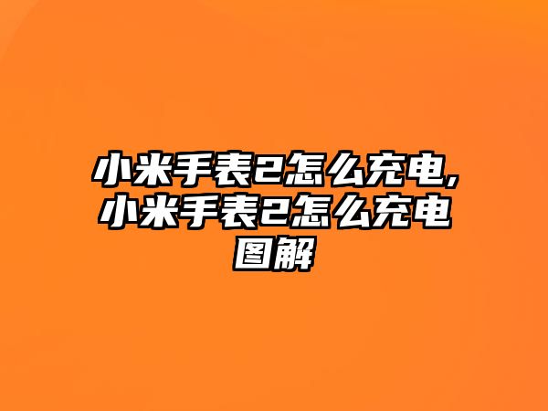 小米手表2怎么充電,小米手表2怎么充電圖解