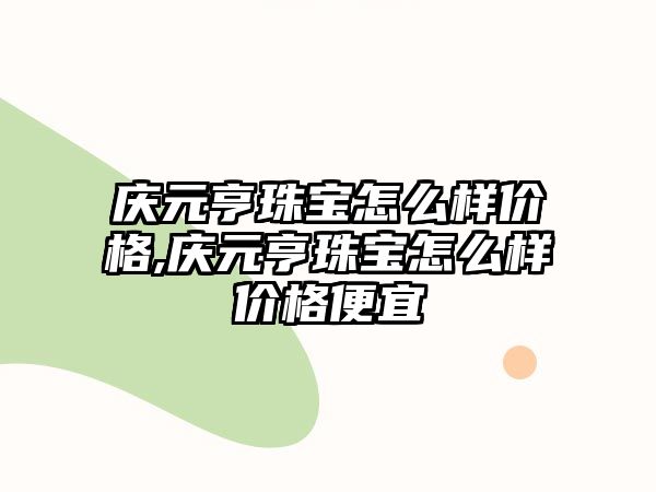 慶元亨珠寶怎么樣價格,慶元亨珠寶怎么樣價格便宜