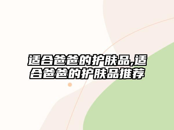 適合爸爸的護(hù)膚品,適合爸爸的護(hù)膚品推薦