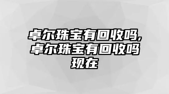 卓爾珠寶有回收嗎,卓爾珠寶有回收嗎現(xiàn)在