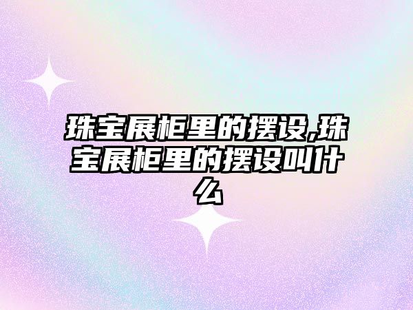 珠寶展柜里的擺設,珠寶展柜里的擺設叫什么