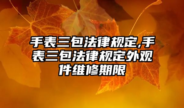 手表三包法律規(guī)定,手表三包法律規(guī)定外觀件維修期限