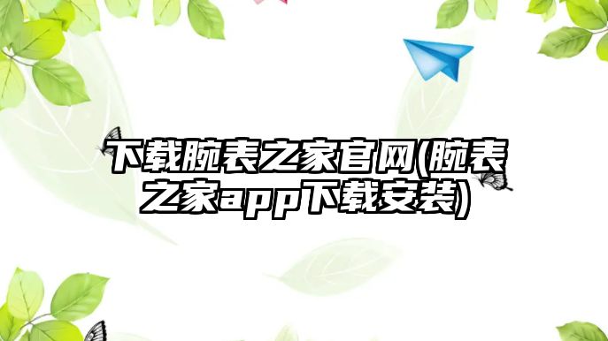 下載腕表之家官網(腕表之家app下載安裝)