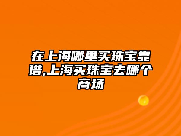 在上海哪里買珠寶靠譜,上海買珠寶去哪個商場