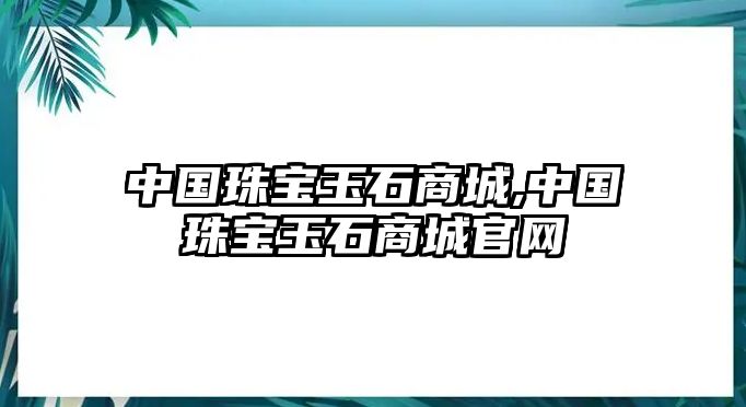 中國珠寶玉石商城,中國珠寶玉石商城官網