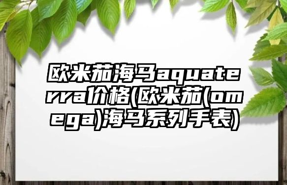 歐米茄海馬aquaterra價格(歐米茄(omega)海馬系列手表)