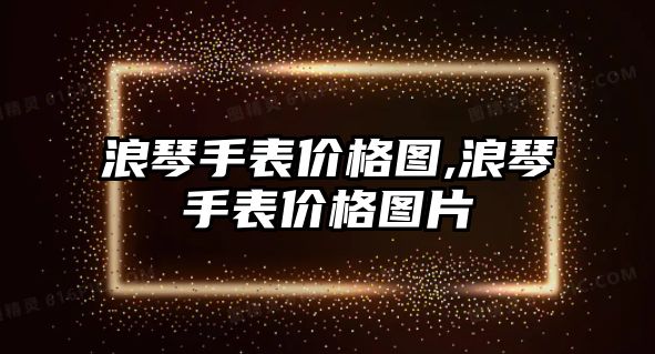 浪琴手表價格圖,浪琴手表價格圖片