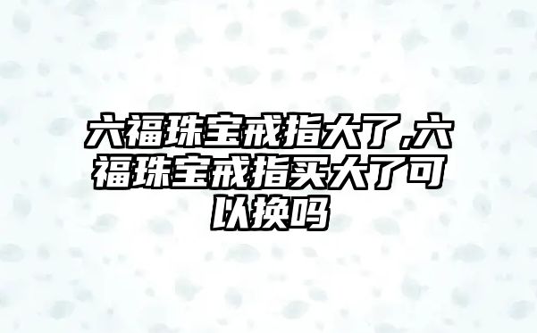 六福珠寶戒指大了,六福珠寶戒指買大了可以換嗎