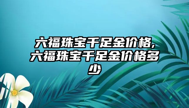 六福珠寶千足金價格,六福珠寶千足金價格多少