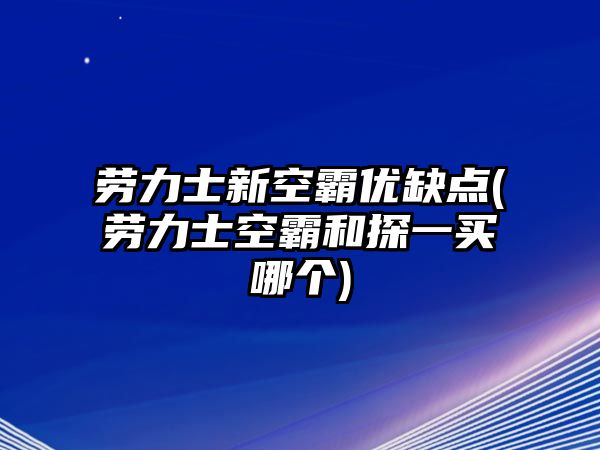 勞力士新空霸優缺點(勞力士空霸和探一買哪個)