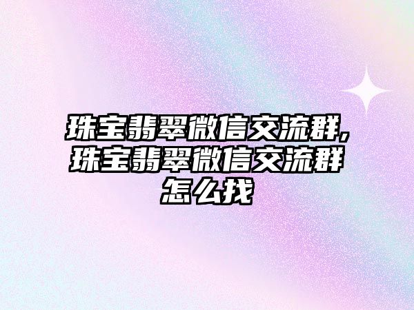 珠寶翡翠微信交流群,珠寶翡翠微信交流群怎么找