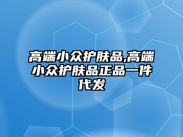 高端小眾護(hù)膚品,高端小眾護(hù)膚品正品一件代發(fā)