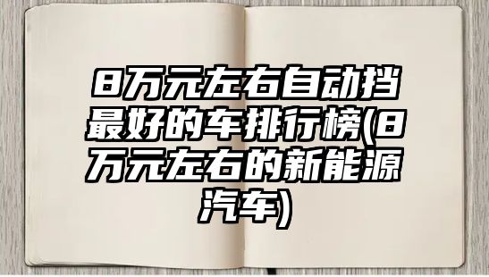 8萬元左右自動擋最好的車排行榜(8萬元左右的新能源汽車)