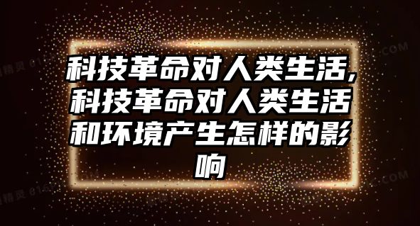 科技革命對人類生活,科技革命對人類生活和環境產生怎樣的影響