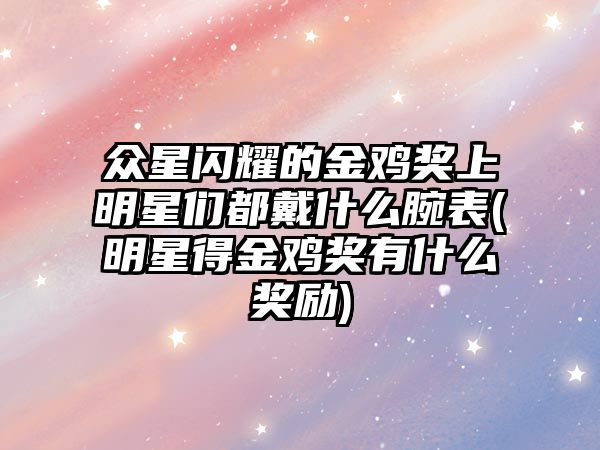 眾星閃耀的金雞獎上明星們都戴什么腕表(明星得金雞獎有什么獎勵)