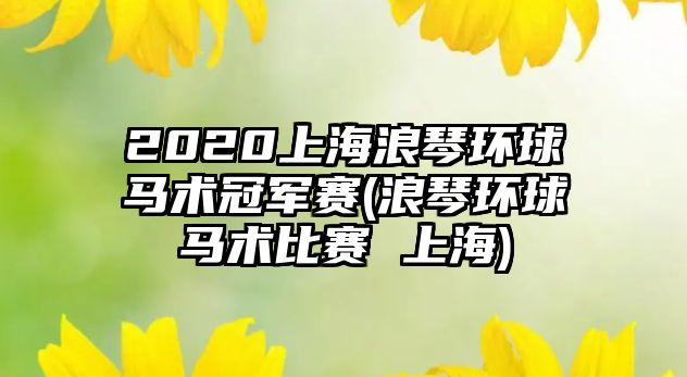 2020上海浪琴環(huán)球馬術(shù)冠軍賽(浪琴環(huán)球馬術(shù)比賽 上海)