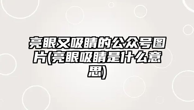 亮眼又吸睛的公眾號圖片(亮眼吸睛是什么意思)