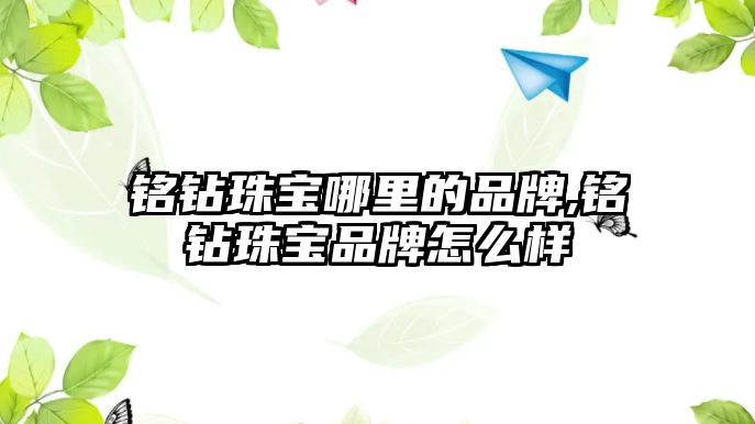 銘鉆珠寶哪里的品牌,銘鉆珠寶品牌怎么樣